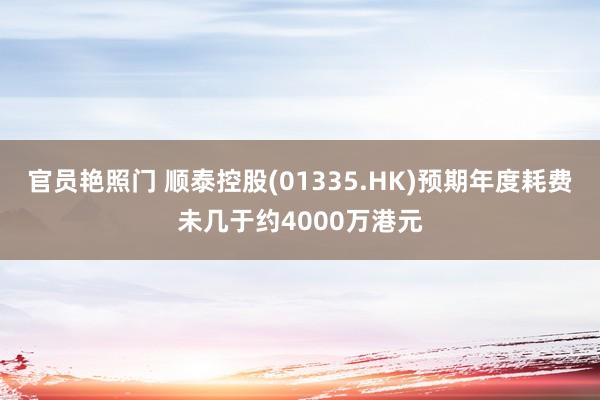 官员艳照门 顺泰控股(01335.HK)预期年度耗费未几于约4000万港元
