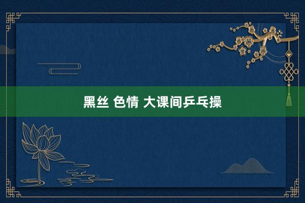 黑丝 色情 大课间乒乓操