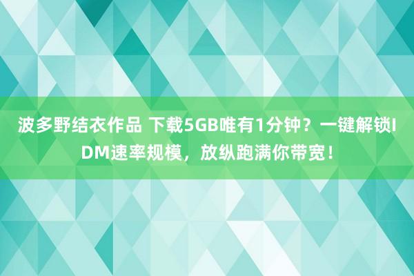 波多野结衣作品 下载5GB唯有1分钟？一键解锁IDM速率规模，放纵跑满你带宽！