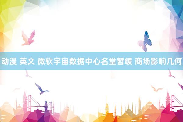 动漫 英文 微软宇宙数据中心名堂暂缓 商场影响几何