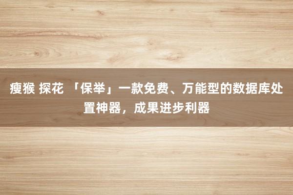 瘦猴 探花 「保举」一款免费、万能型的数据库处置神器，成果进步利器