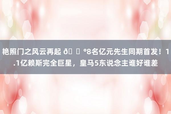 艳照门之风云再起 💰8名亿元先生同期首发！1.1亿赖斯完全巨星，皇马5东说念主谁好谁差