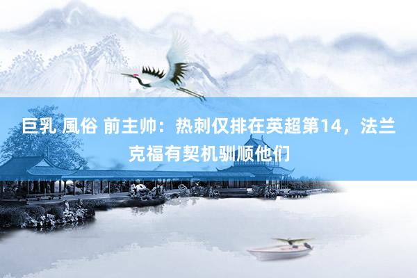 巨乳 風俗 前主帅：热刺仅排在英超第14，法兰克福有契机驯顺他们