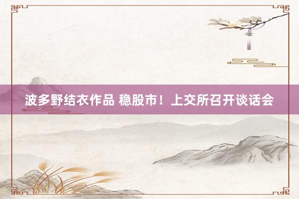 波多野结衣作品 稳股市！上交所召开谈话会