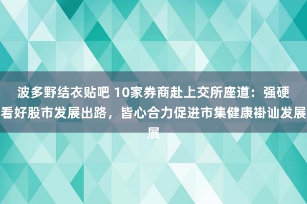 波多野结衣贴吧 10家券商赴上交所座道：强硬看好股市发展出路，皆心合力促进市集健康褂讪发展