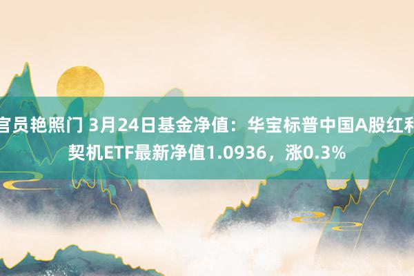 官员艳照门 3月24日基金净值：华宝标普中国A股红利契机ETF最新净值1.0936，涨0.3%