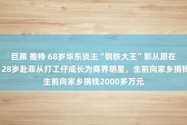 巨屌 推特 68岁华东谈主“钢铁大王”郭从愿在菲被绑撕票，28岁赴菲从打工仔成长为商界明星，生前向家乡捐钱2000多万元