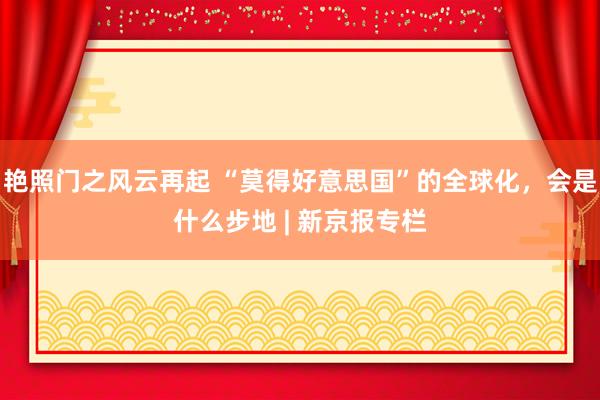 艳照门之风云再起 “莫得好意思国”的全球化，会是什么步地 | 新京报专栏
