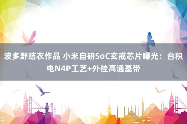 波多野结衣作品 小米自研SoC玄戒芯片曝光：台积电N4P工艺+外挂高通基带