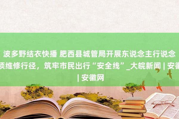 波多野结衣快播 肥西县城管局开展东说念主行说念专项维修行径，筑牢市民出行“安全线”_大皖新闻 | 安徽网