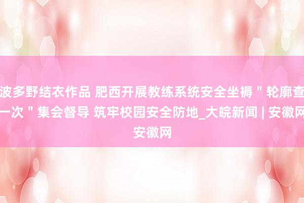 波多野结衣作品 肥西开展教练系统安全坐褥＂轮廓查一次＂集会督导 筑牢校园安全防地_大皖新闻 | 安徽网
