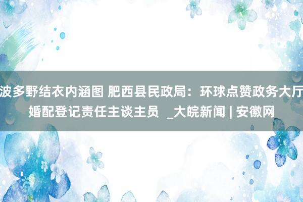 波多野结衣内涵图 肥西县民政局：环球点赞政务大厅婚配登记责任主谈主员  _大皖新闻 | 安徽网