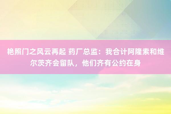 艳照门之风云再起 药厂总监：我合计阿隆索和维尔茨齐会留队，他们齐有公约在身