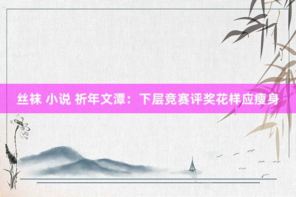 丝袜 小说 祈年文潭：下层竞赛评奖花样应瘦身