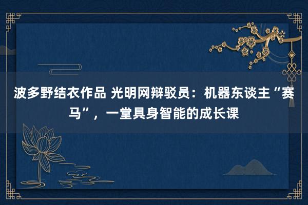 波多野结衣作品 光明网辩驳员：机器东谈主“赛马”，一堂具身智能的成长课