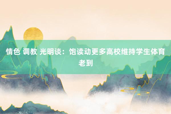 情色 调教 光明谈：饱读动更多高校维持学生体育老到