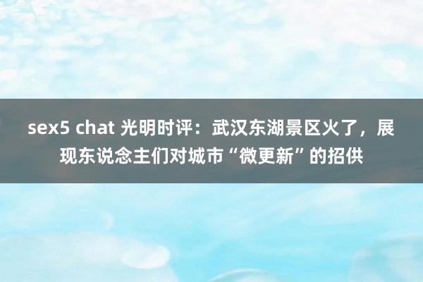 sex5 chat 光明时评：武汉东湖景区火了，展现东说念主们对城市“微更新”的招供