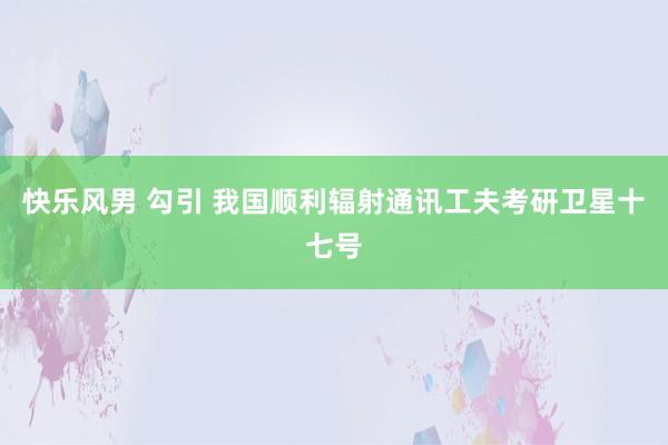 快乐风男 勾引 我国顺利辐射通讯工夫考研卫星十七号