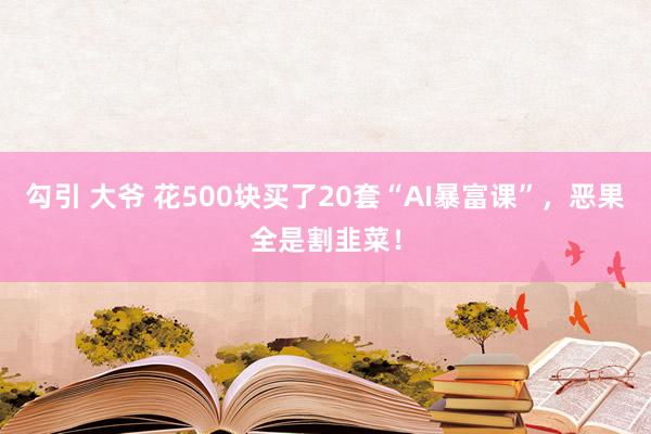 勾引 大爷 花500块买了20套“AI暴富课”，恶果全是割韭菜！