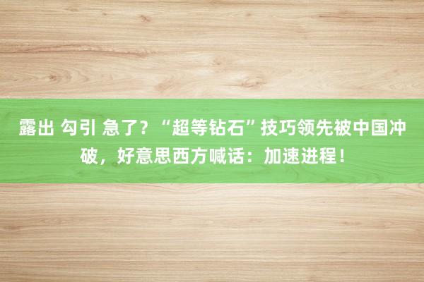 露出 勾引 急了？“超等钻石”技巧领先被中国冲破，好意思西方喊话：加速进程！