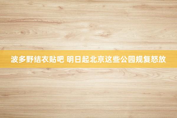 波多野结衣贴吧 明日起北京这些公园规复怒放