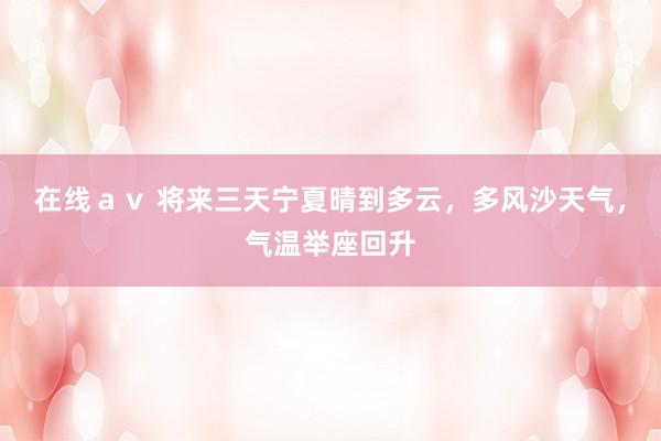 在线ａｖ 将来三天宁夏晴到多云，多风沙天气，气温举座回升