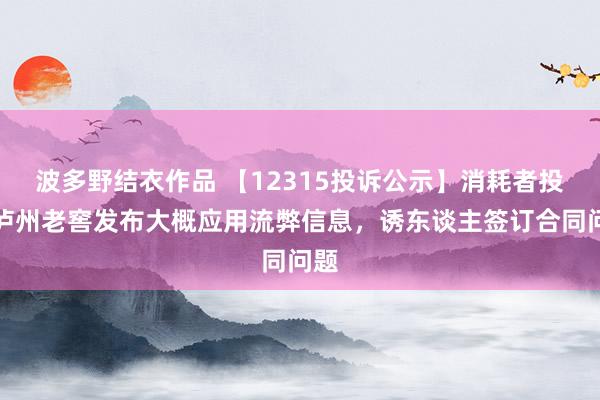 波多野结衣作品 【12315投诉公示】消耗者投诉泸州老窖发布大概应用流弊信息，诱东谈主签订合同问题