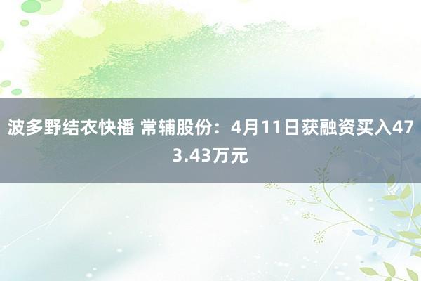 波多野结衣快播 常辅股份：4月11日获融资买入473.43万元