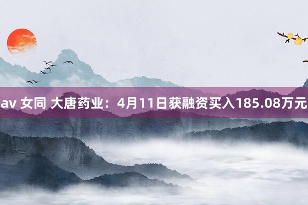 av 女同 大唐药业：4月11日获融资买入185.08万元