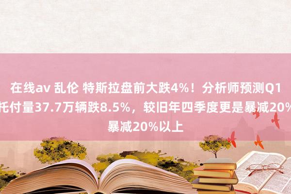 在线av 乱伦 特斯拉盘前大跌4%！分析师预测Q1大众托付量37.7万辆跌8.5%，较旧年四季度更是暴减20%以上