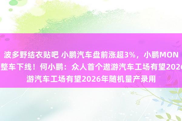 波多野结衣贴吧 小鹏汽车盘前涨超3%，小鹏MONA M03第10万台整车下线！何小鹏：众人首个遨游汽车工场有望2026年随机量产录用
