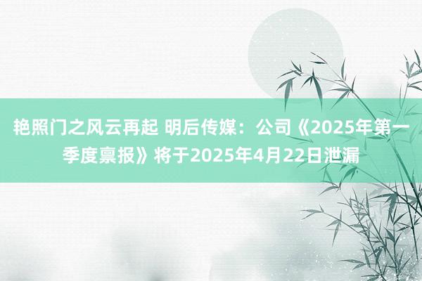 艳照门之风云再起 明后传媒：公司《2025年第一季度禀报》将于2025年4月22日泄漏