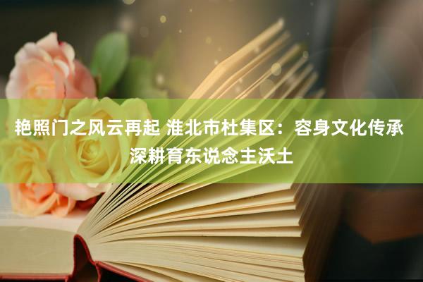 艳照门之风云再起 淮北市杜集区：容身文化传承 深耕育东说念主沃土
