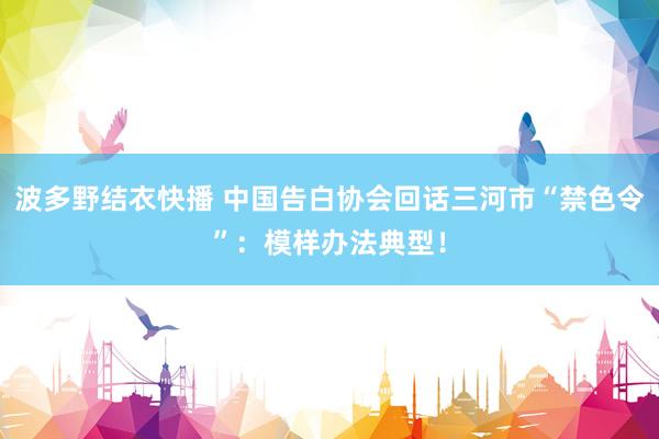 波多野结衣快播 中国告白协会回话三河市“禁色令”：模样办法典型！
