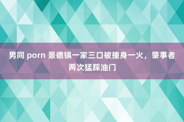 男同 porn 景德镇一家三口被撞身一火，肇事者两次猛踩油门