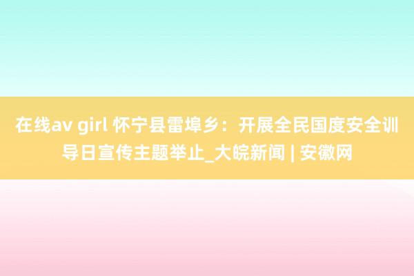 在线av girl 怀宁县雷埠乡：开展全民国度安全训导日宣传主题举止_大皖新闻 | 安徽网