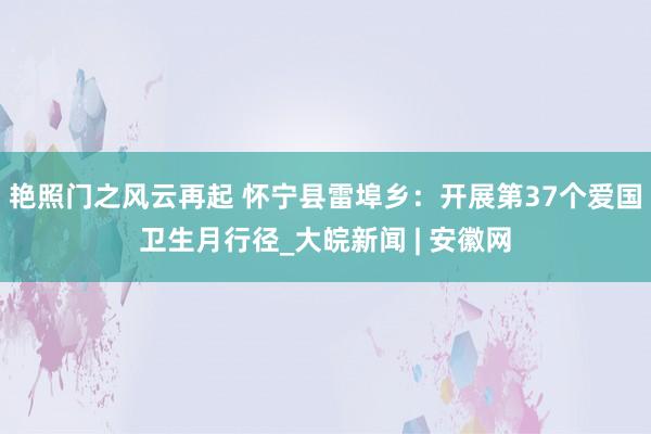 艳照门之风云再起 怀宁县雷埠乡：开展第37个爱国卫生月行径_大皖新闻 | 安徽网