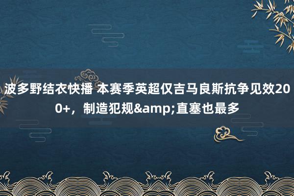 波多野结衣快播 本赛季英超仅吉马良斯抗争见效200+，制造犯规&直塞也最多