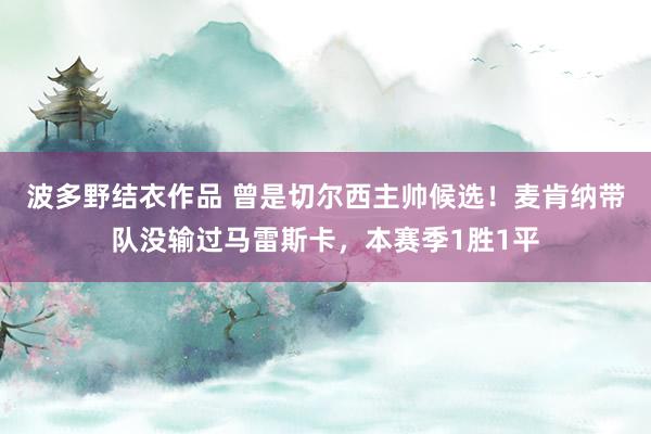 波多野结衣作品 曾是切尔西主帅候选！麦肯纳带队没输过马雷斯卡，本赛季1胜1平