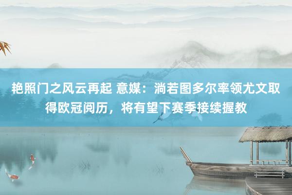 艳照门之风云再起 意媒：淌若图多尔率领尤文取得欧冠阅历，将有望下赛季接续握教