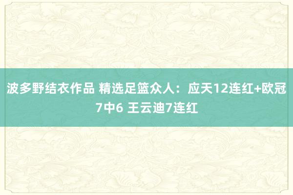 波多野结衣作品 精选足篮众人：应天12连红+欧冠7中6 王云迪7连红