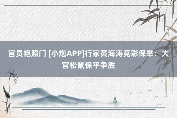 官员艳照门 [小炮APP]行家黄海涛竞彩保举：大宫松鼠保平争胜
