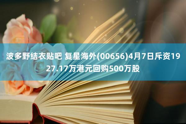 波多野结衣贴吧 复星海外(00656)4月7日斥资1927.17万港元回购500万股
