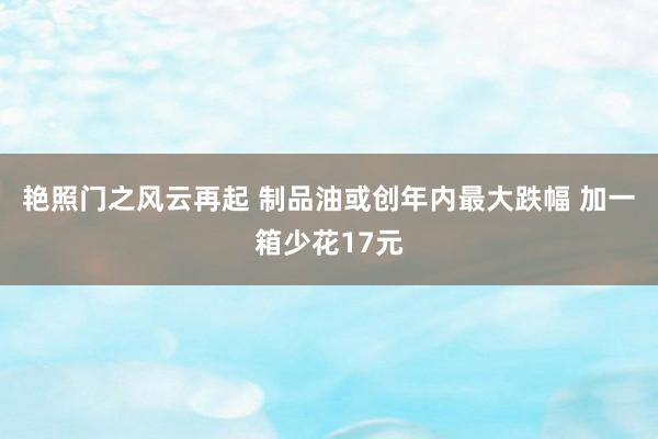 艳照门之风云再起 制品油或创年内最大跌幅 加一箱少花17元
