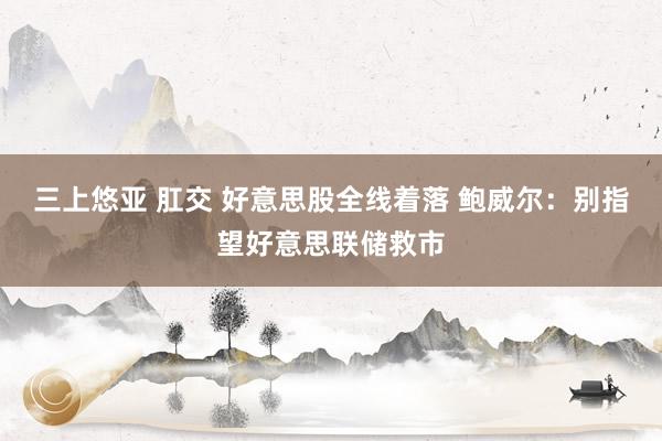 三上悠亚 肛交 好意思股全线着落 鲍威尔：别指望好意思联储救市