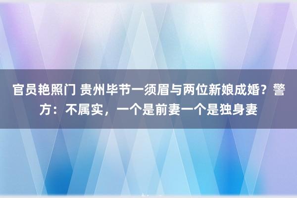 官员艳照门 贵州毕节一须眉与两位新娘成婚？警方：不属实，一个是前妻一个是独身妻