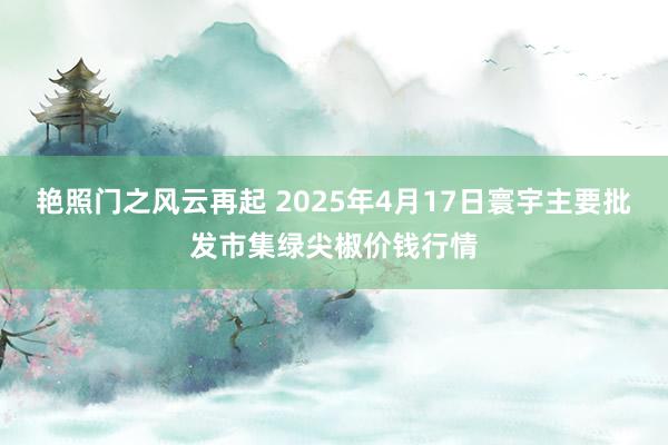 艳照门之风云再起 2025年4月17日寰宇主要批发市集绿尖椒价钱行情