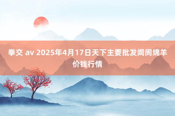 拳交 av 2025年4月17日天下主要批发阛阓绵羊价钱行情