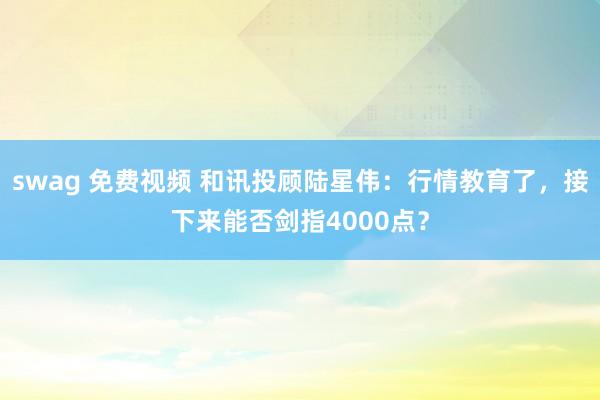 swag 免费视频 和讯投顾陆星伟：行情教育了，接下来能否剑指4000点？