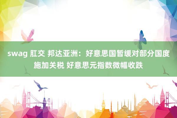 swag 肛交 邦达亚洲：好意思国暂缓对部分国度施加关税 好意思元指数微幅收跌